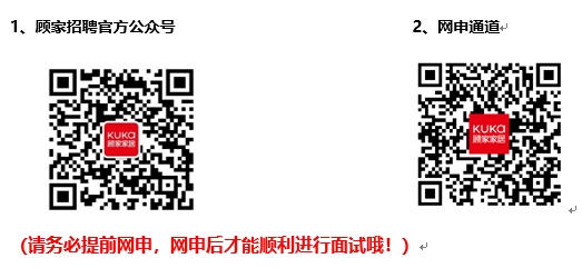 <p>1、顾家招聘官方公众号</p> <p>2、网申通道</p> <p>KUKO<br/>顾家家兵</p> <p>KUKO<br/>顾家家居</p> <p>(请务必提前网申，网申后才能顺利进行面试哦!)</p>